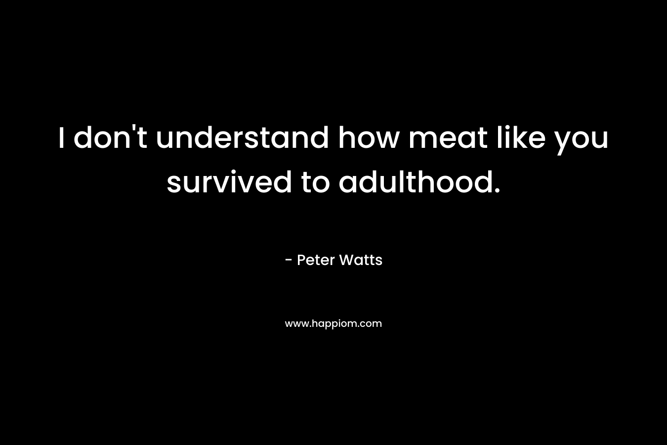 I don’t understand how meat like you survived to adulthood. – Peter Watts