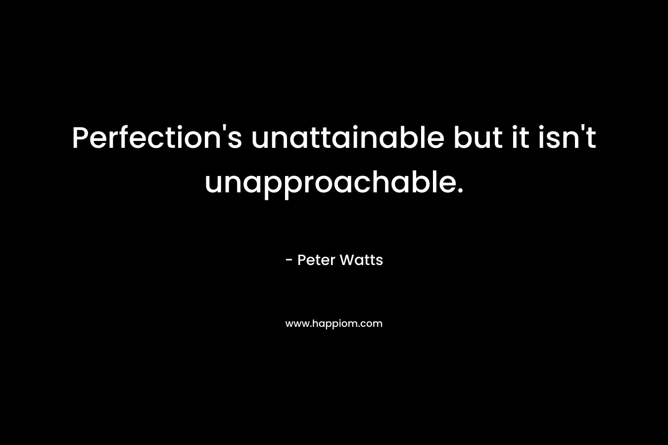 Perfection’s unattainable but it isn’t unapproachable. – Peter Watts