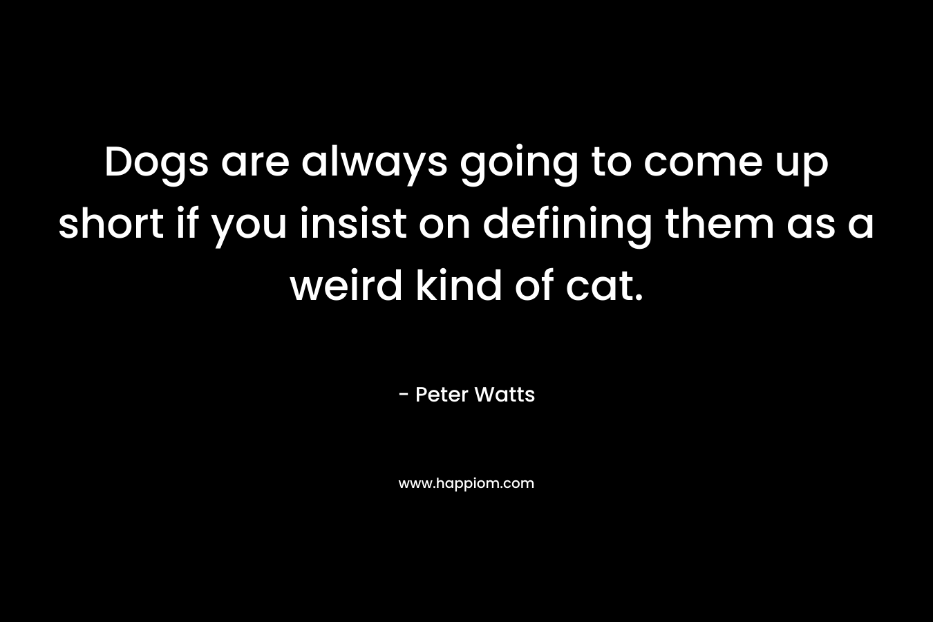 Dogs are always going to come up short if you insist on defining them as a weird kind of cat. – Peter Watts