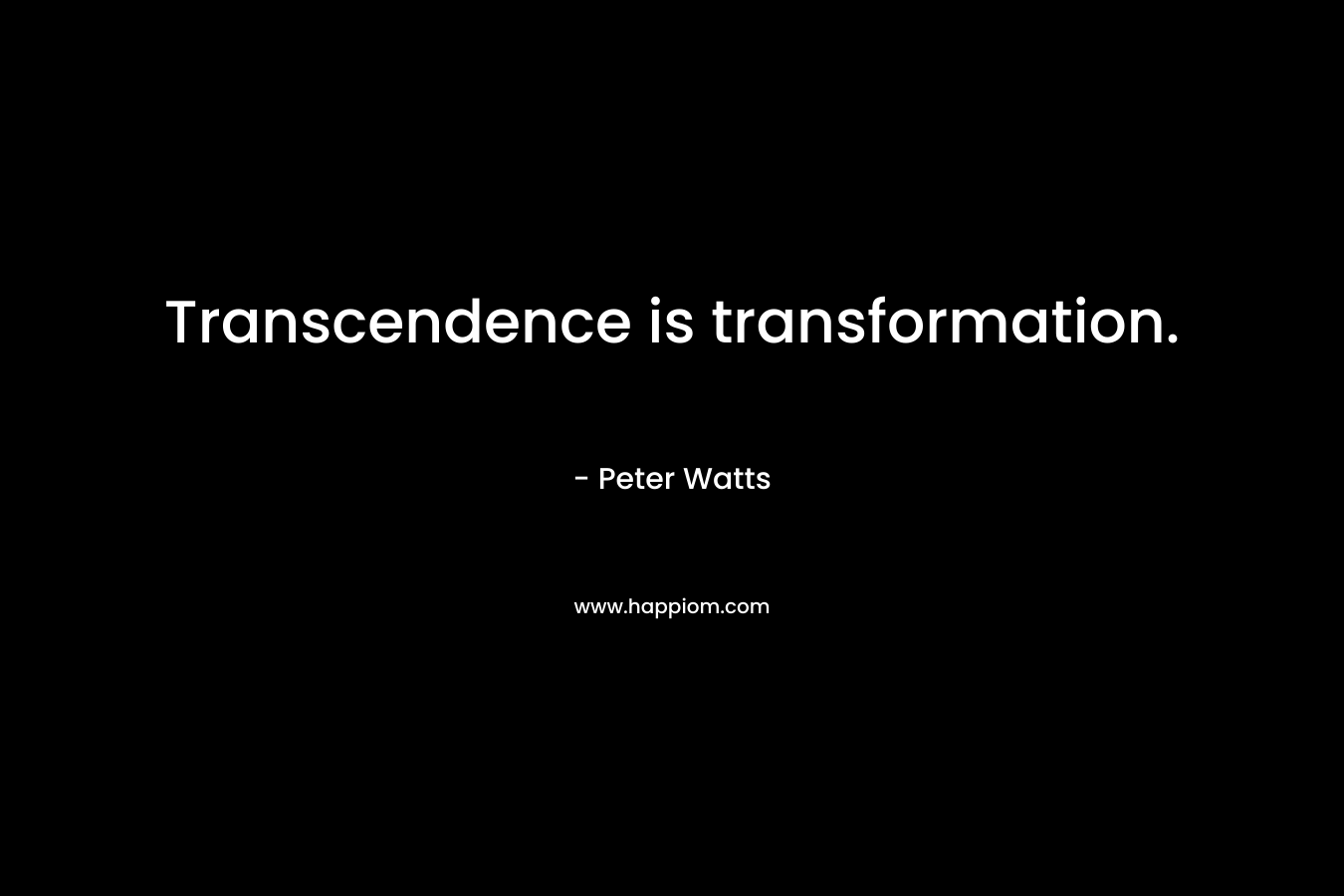 Transcendence is transformation. – Peter Watts