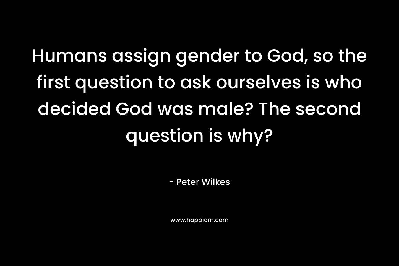 Humans assign gender to God, so the first question to ask ourselves is who decided God was male? The second question is why?