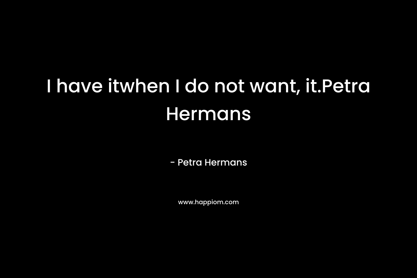 I have itwhen I do not want, it.Petra Hermans – Petra Hermans