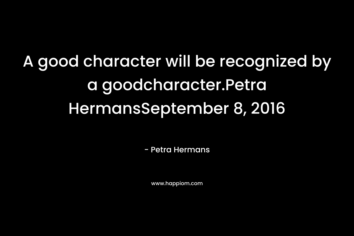 A good character will be recognized by a goodcharacter.Petra HermansSeptember 8, 2016 – Petra Hermans