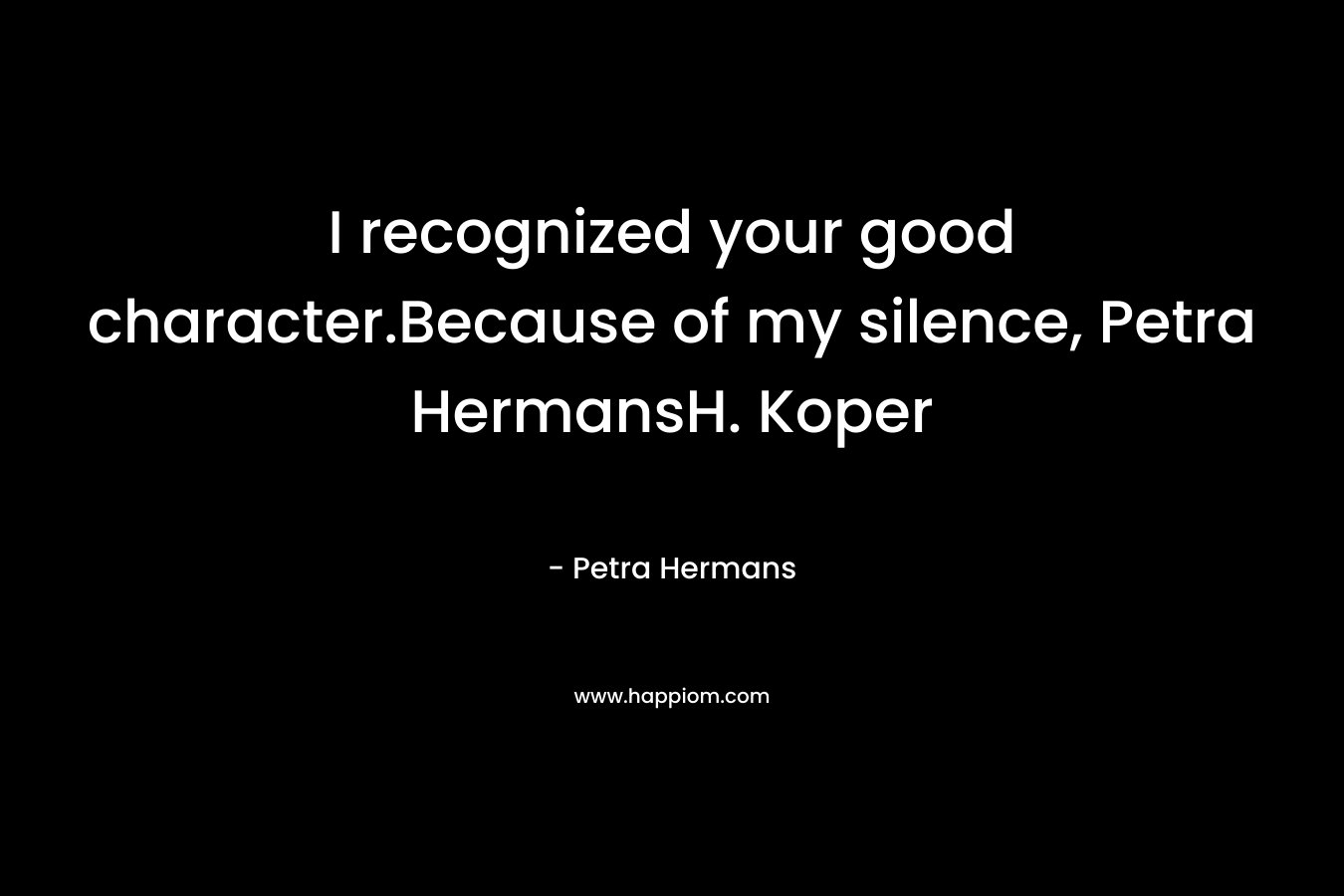 I recognized your good character.Because of my silence, Petra HermansH. Koper – Petra Hermans