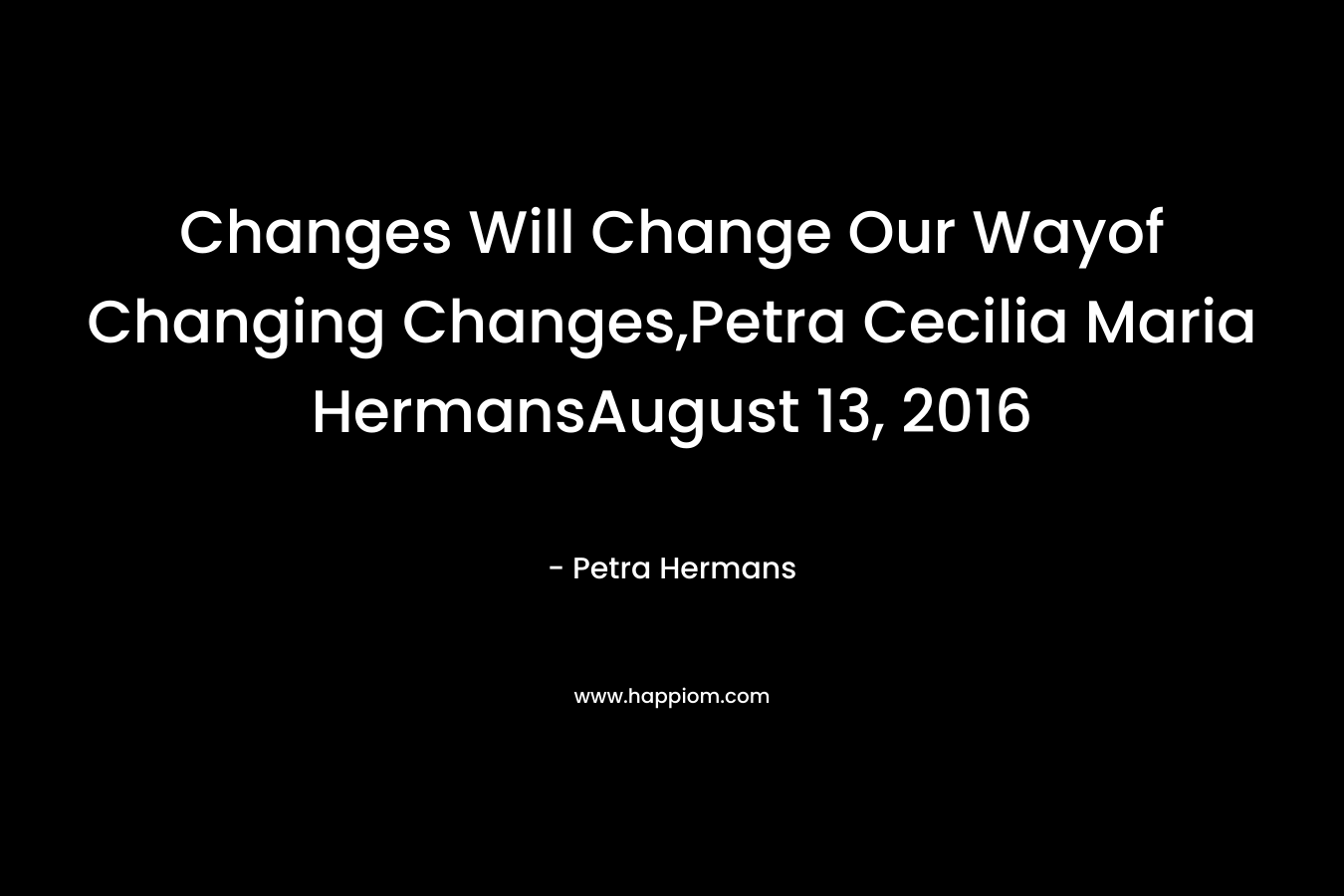 Changes Will Change Our Wayof Changing Changes,Petra Cecilia Maria HermansAugust 13, 2016 – Petra Hermans