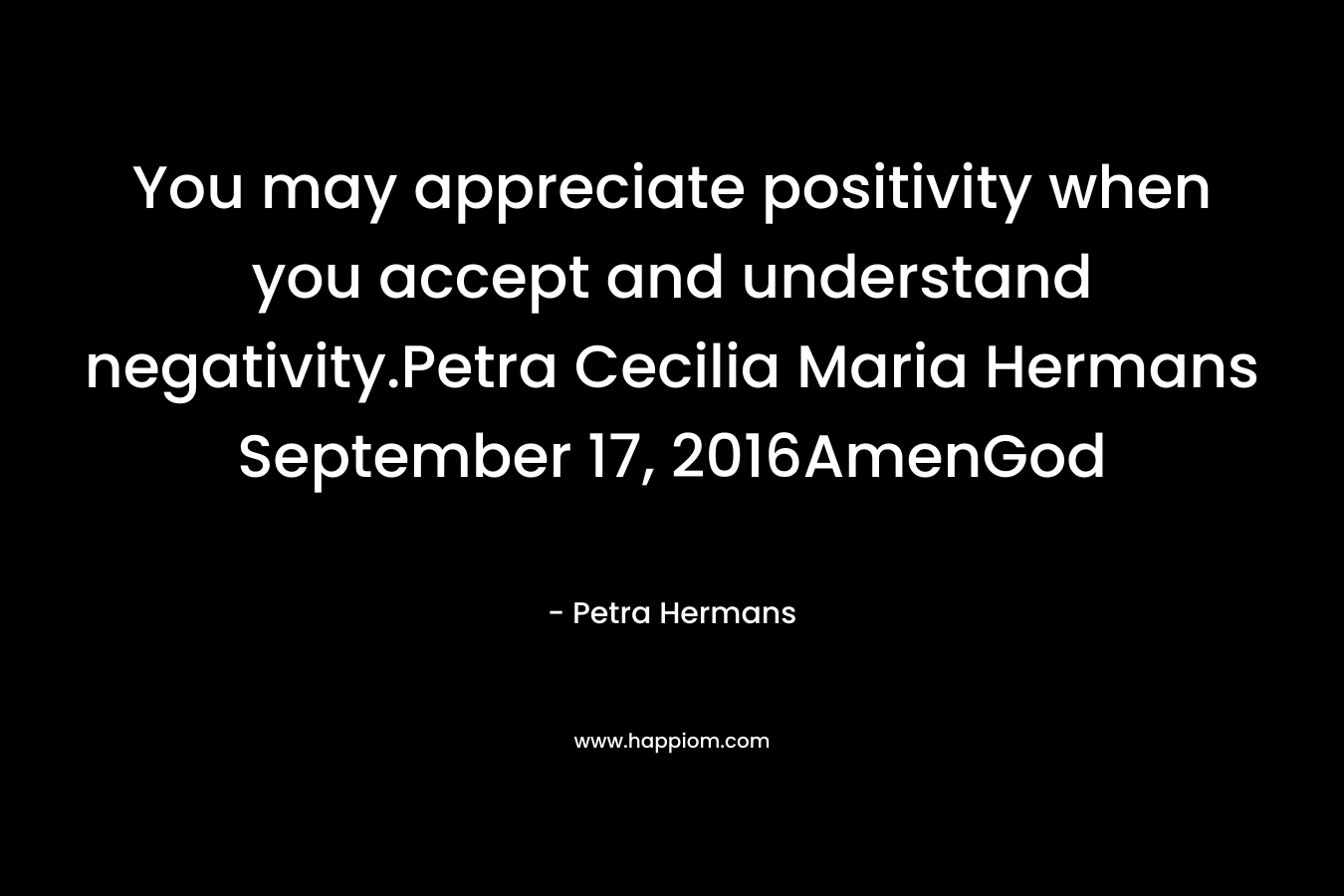 You may appreciate positivity when you accept and understand negativity.Petra Cecilia Maria Hermans September 17, 2016AmenGod – Petra Hermans
