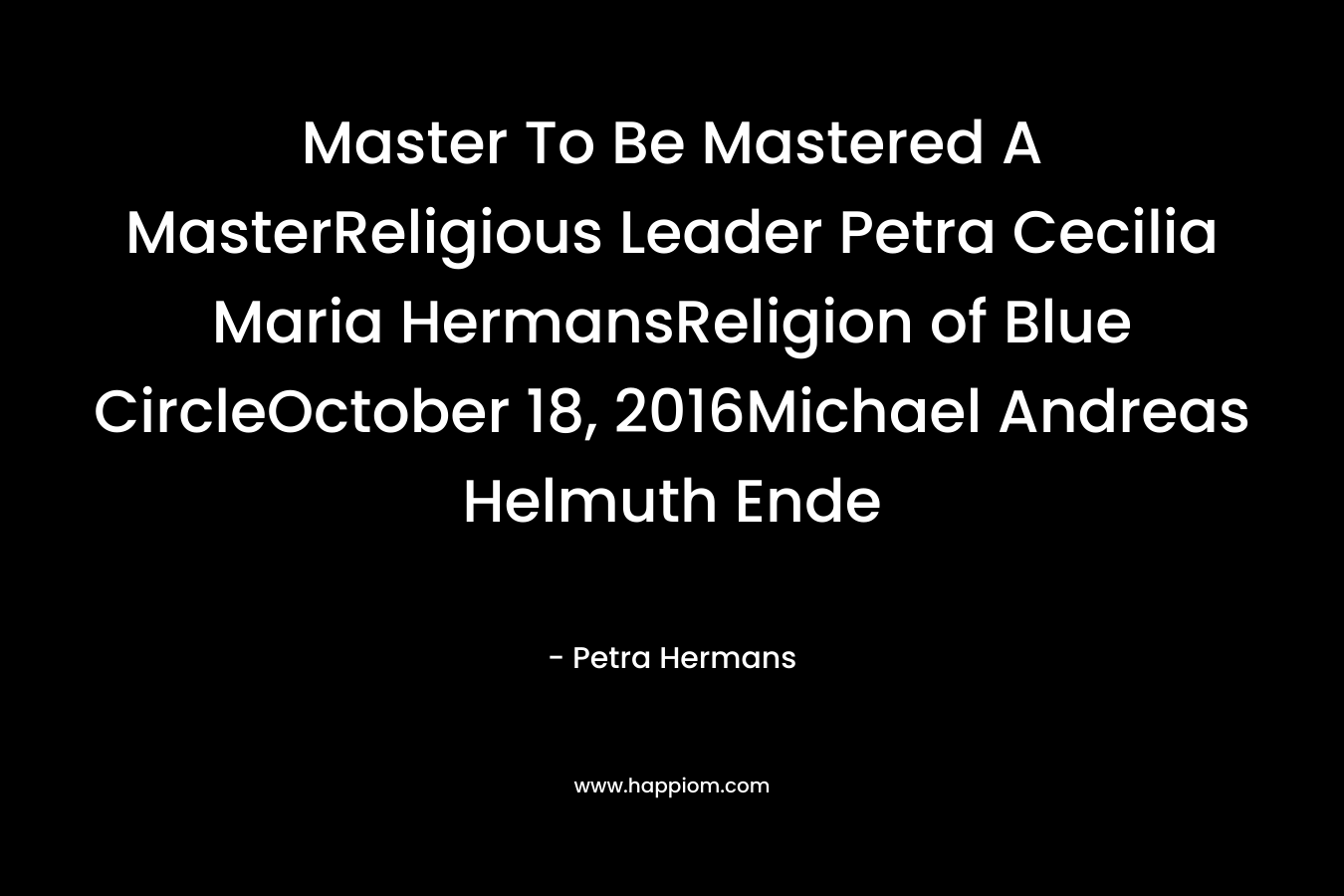 Master To Be Mastered A MasterReligious Leader Petra Cecilia Maria HermansReligion of Blue CircleOctober 18, 2016Michael Andreas Helmuth Ende – Petra Hermans