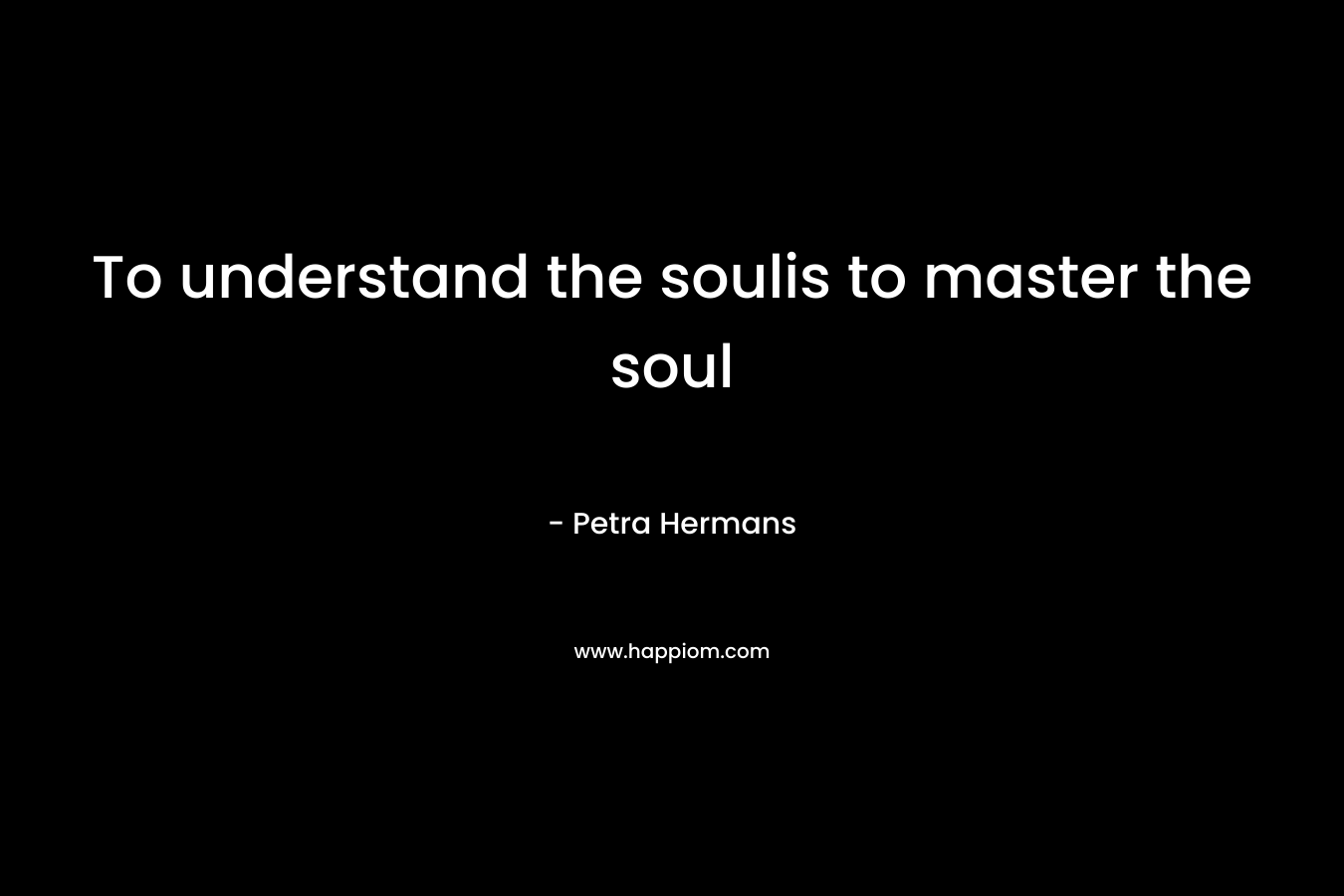 To understand the soulis to master the soul – Petra Hermans
