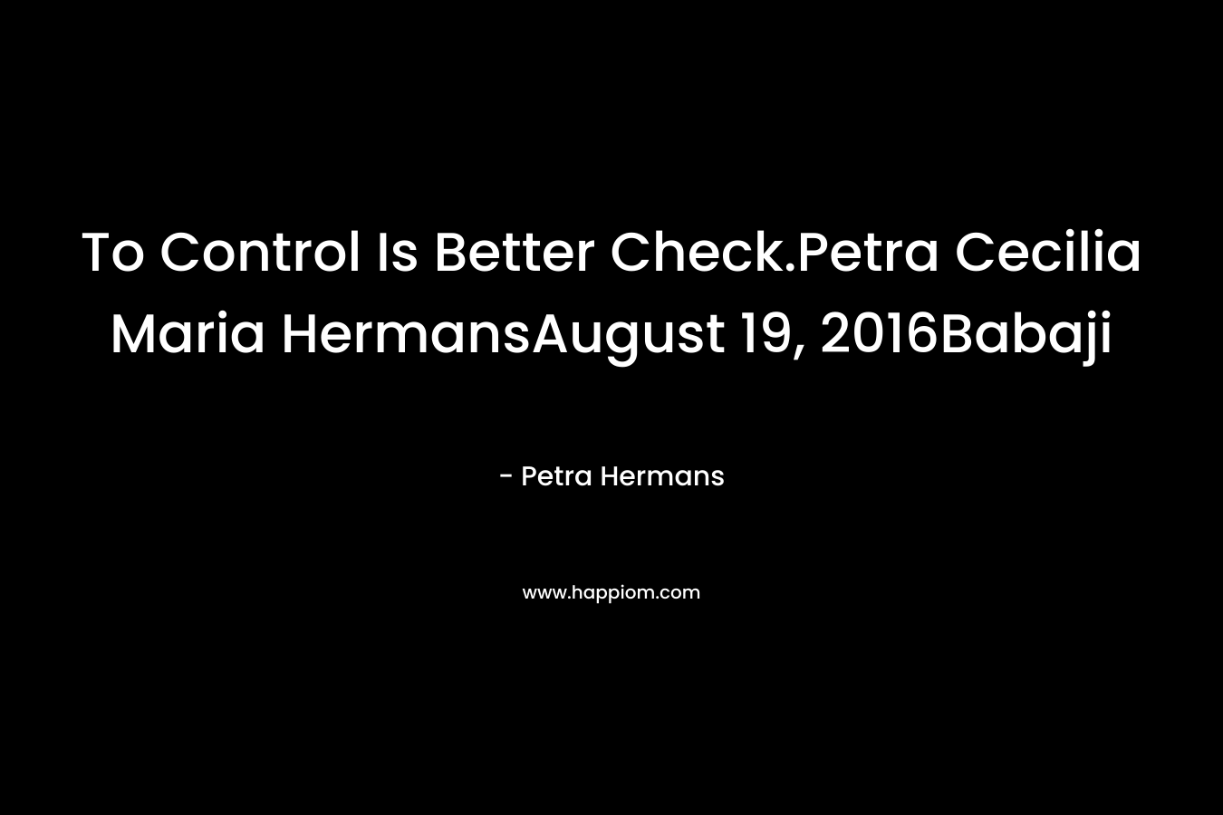 To Control Is Better Check.Petra Cecilia Maria HermansAugust 19, 2016Babaji