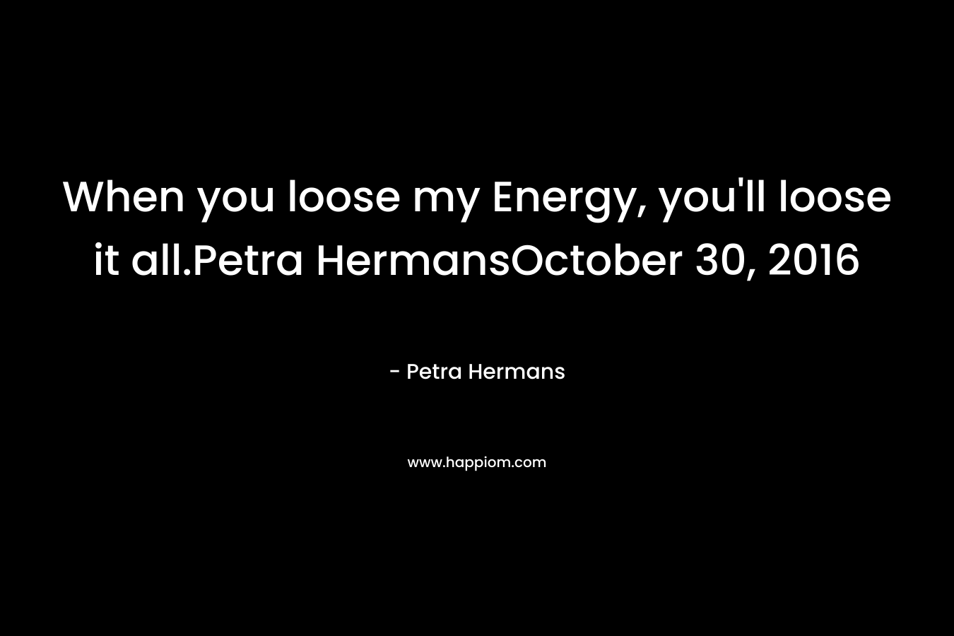 When you loose my Energy, you’ll loose it all.Petra HermansOctober 30, 2016 – Petra Hermans