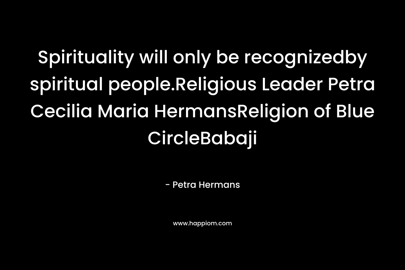 Spirituality will only be recognizedby spiritual people.Religious Leader Petra Cecilia Maria HermansReligion of Blue CircleBabaji – Petra Hermans