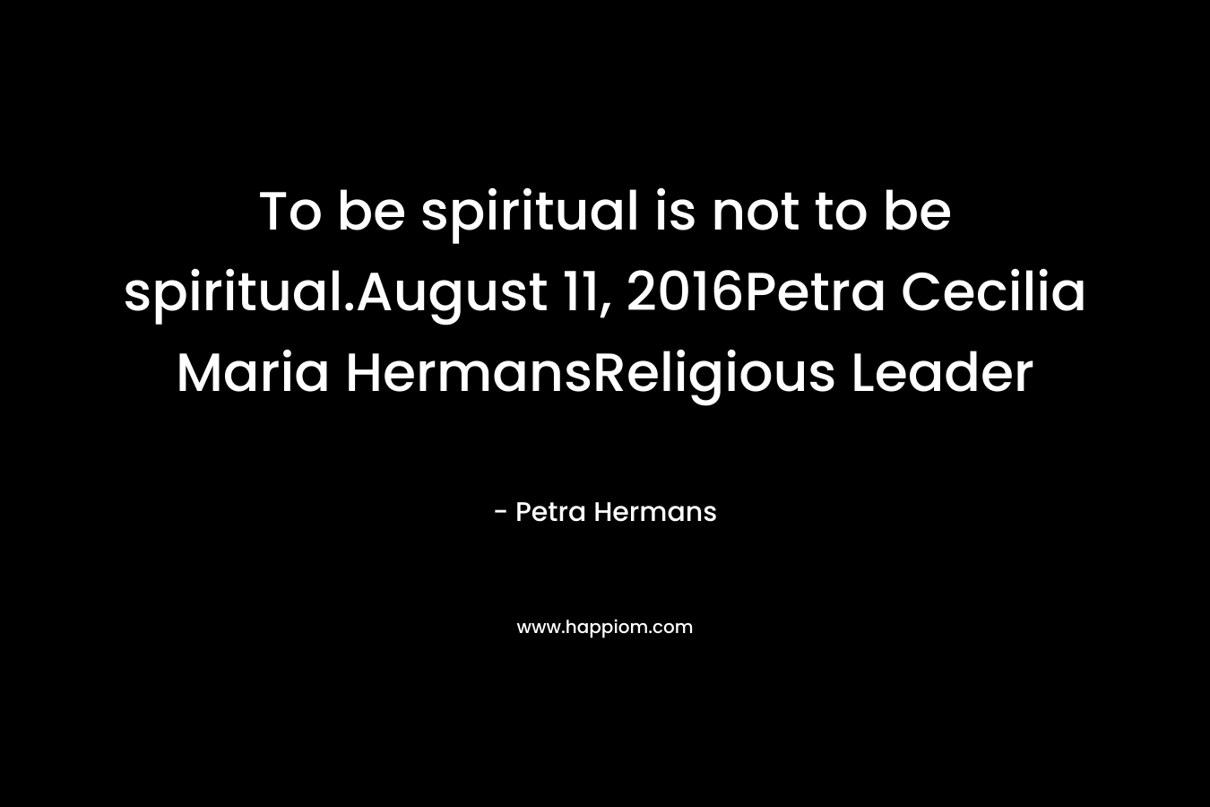To be spiritual is not to be spiritual.August 11, 2016Petra Cecilia Maria HermansReligious Leader