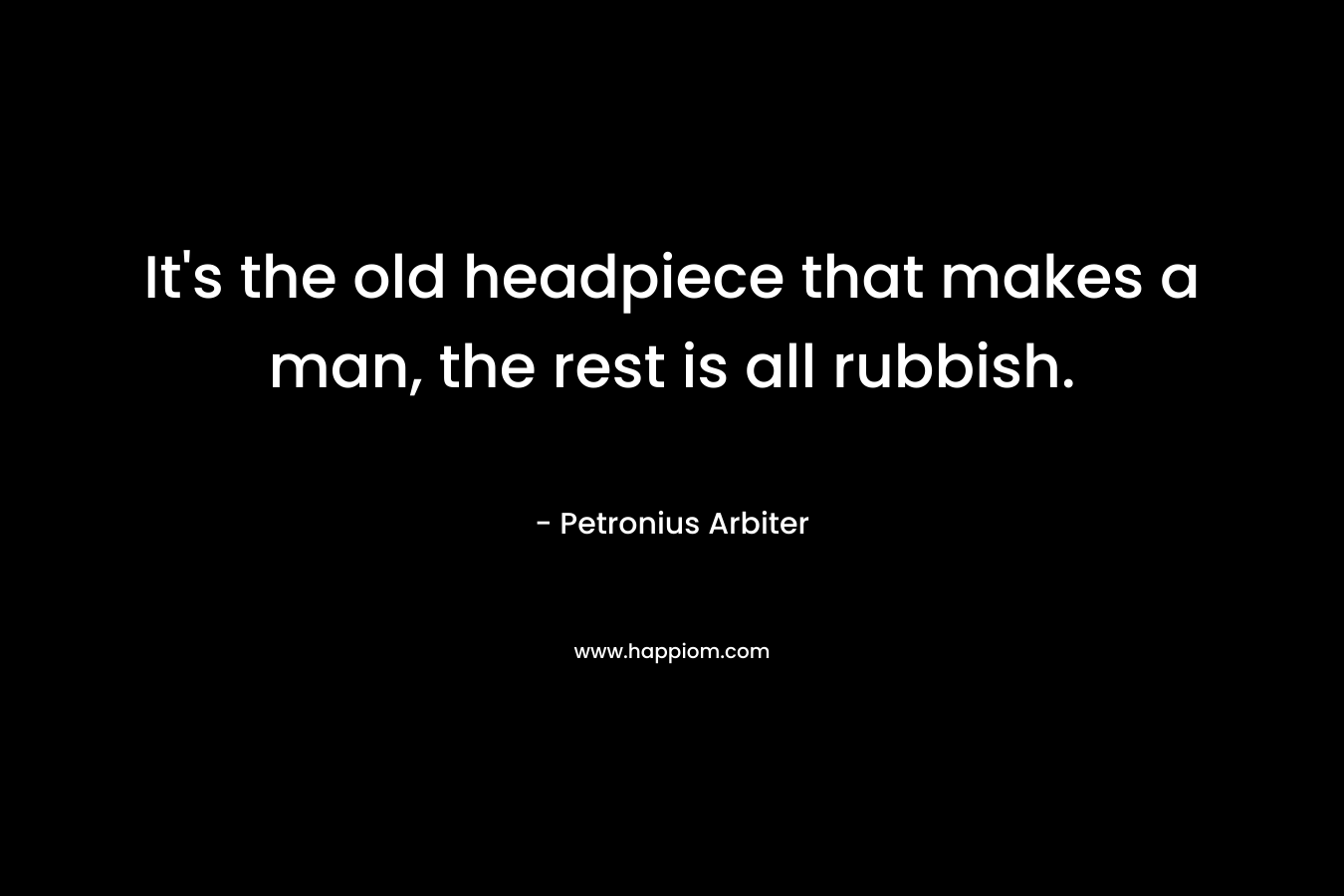 It’s the old headpiece that makes a man, the rest is all rubbish. – Petronius Arbiter