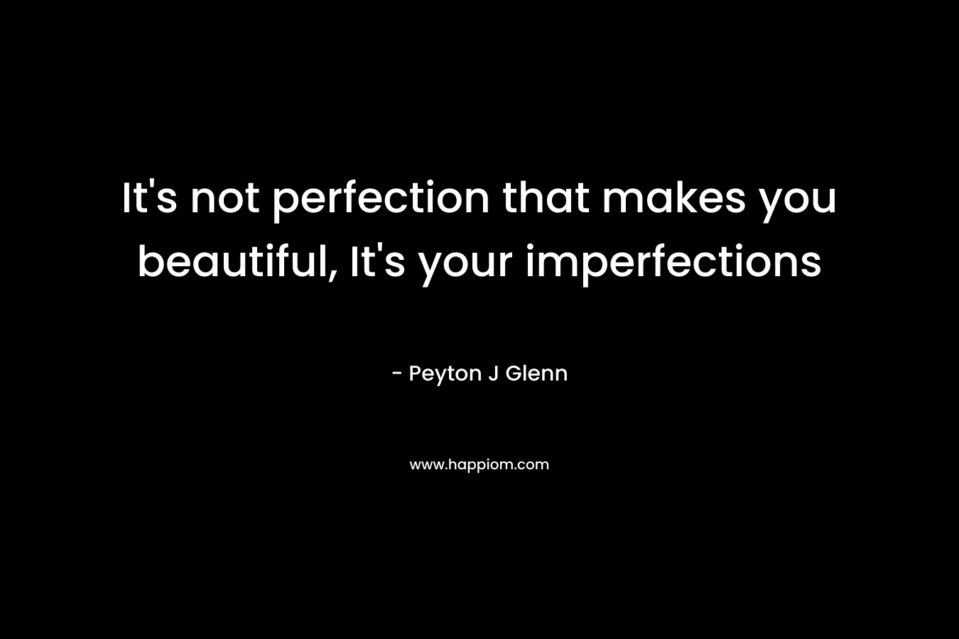 It’s not perfection that makes you beautiful, It’s your imperfections – Peyton J Glenn