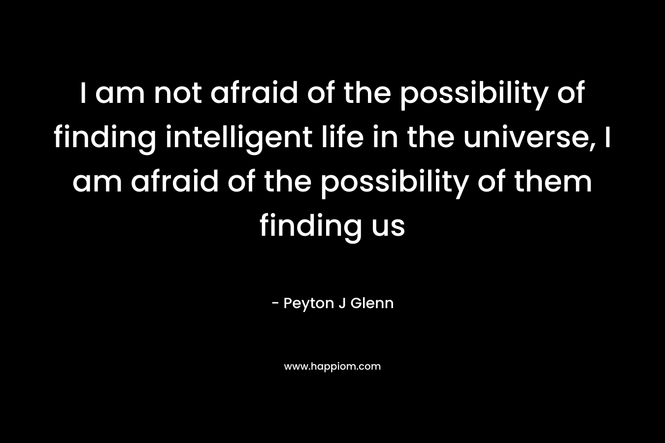 I am not afraid of the possibility of finding intelligent life in the universe, I am afraid of the possibility of them finding us