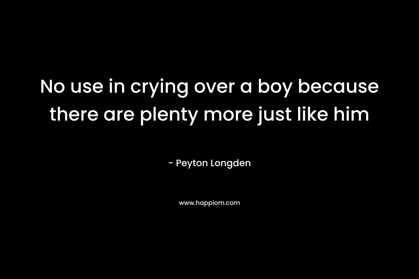 No use in crying over a boy because there are plenty more just like him – Peyton Longden