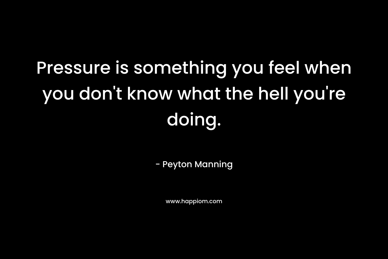 Pressure is something you feel when you don't know what the hell you're doing.