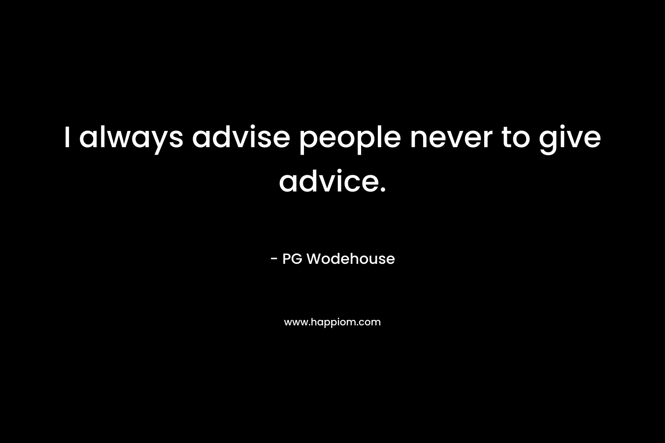 I always advise people never to give advice. – PG Wodehouse