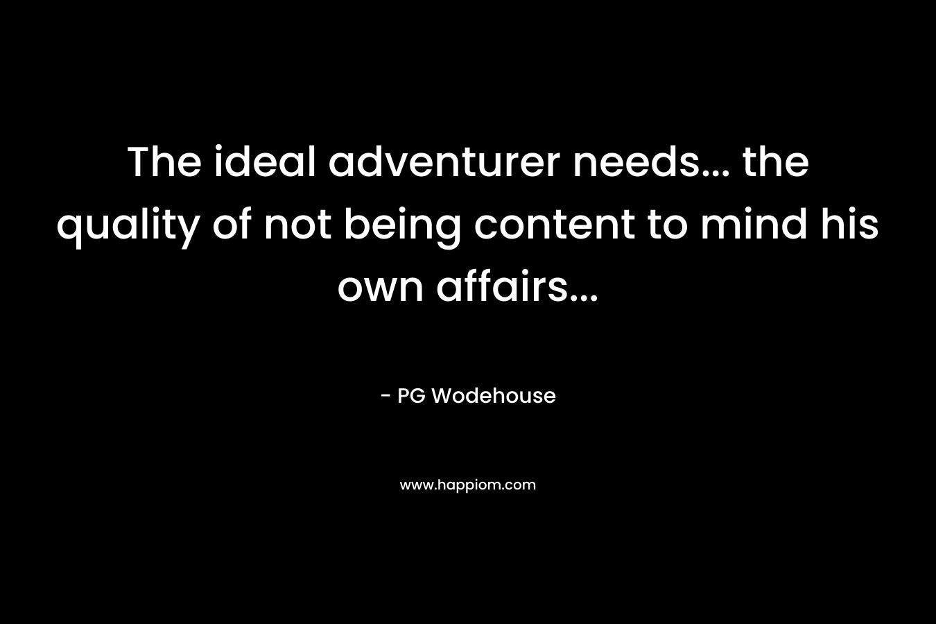 The ideal adventurer needs… the quality of not being content to mind his own affairs… – PG Wodehouse