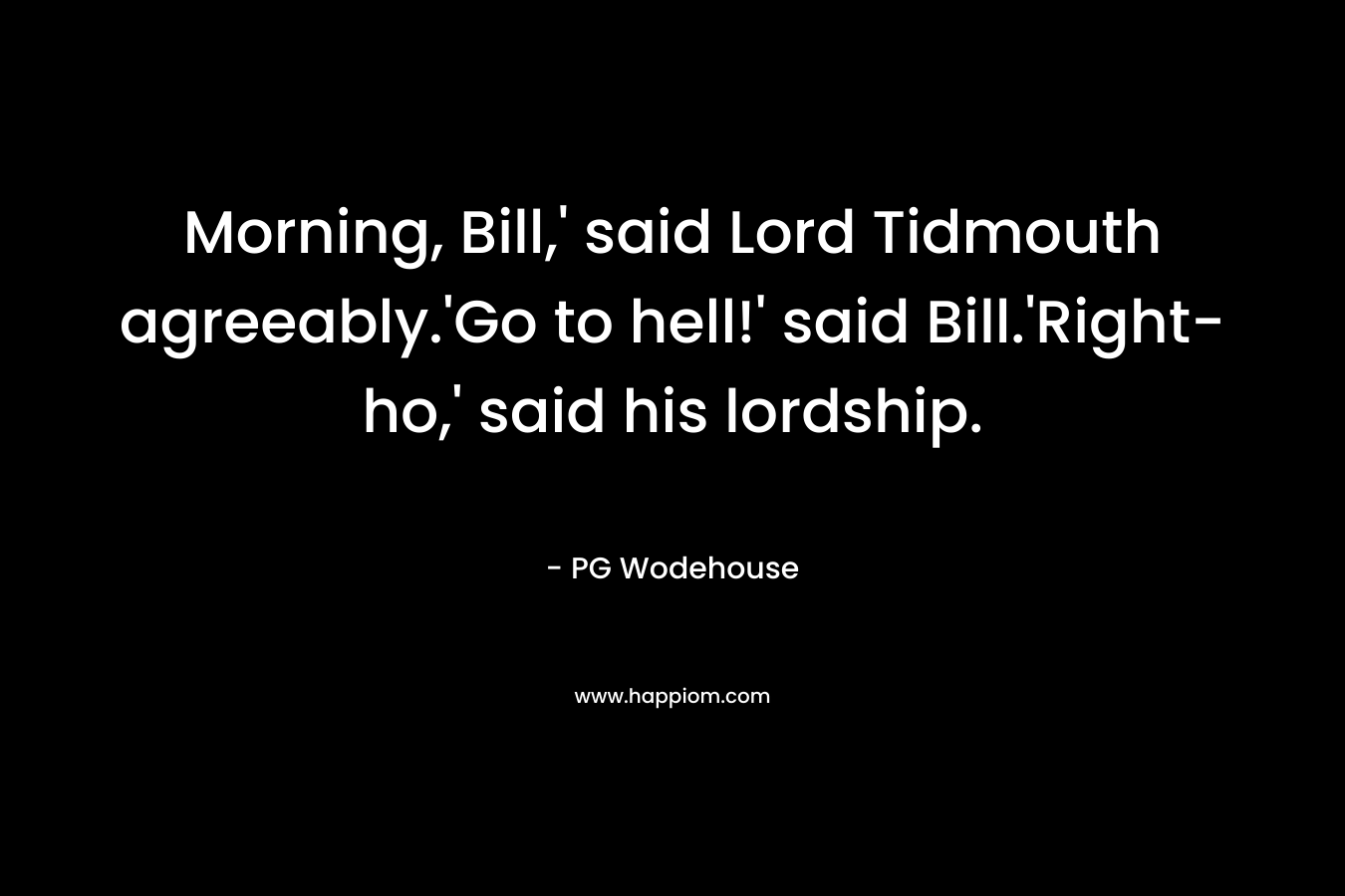 Morning, Bill,' said Lord Tidmouth agreeably.'Go to hell!' said Bill.'Right-ho,' said his lordship.