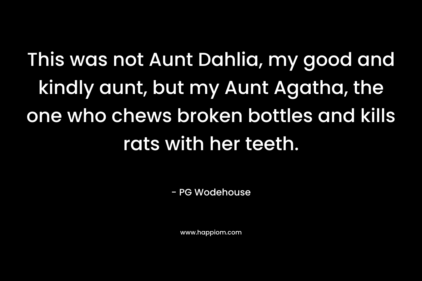 This was not Aunt Dahlia, my good and kindly aunt, but my Aunt Agatha, the one who chews broken bottles and kills rats with her teeth.