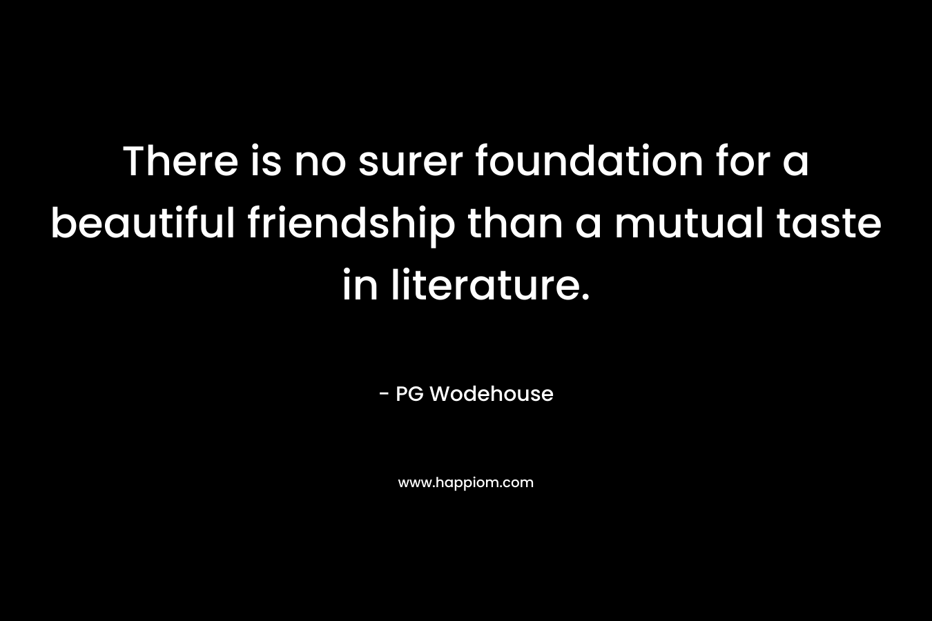 There is no surer foundation for a beautiful friendship than a mutual taste in literature. – PG Wodehouse