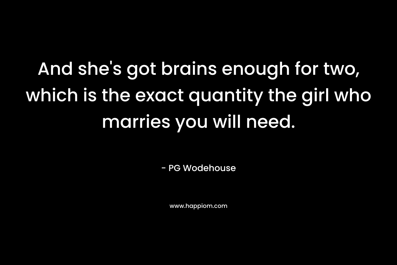 And she’s got brains enough for two, which is the exact quantity the girl who marries you will need. – PG Wodehouse