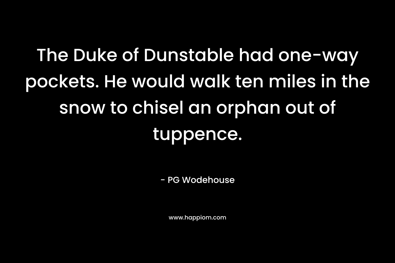 The Duke of Dunstable had one-way pockets. He would walk ten miles in the snow to chisel an orphan out of tuppence.