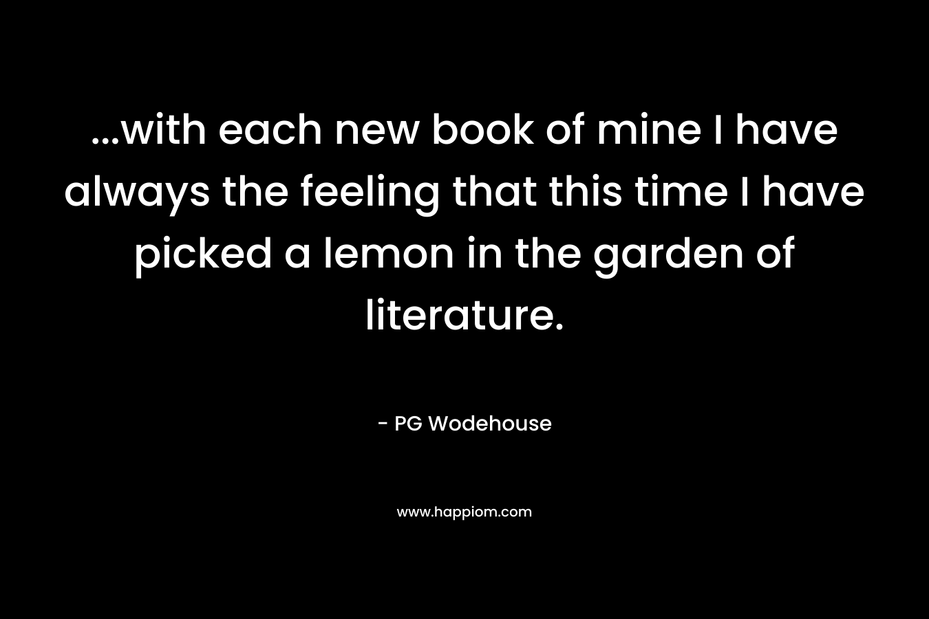 …with each new book of mine I have always the feeling that this time I have picked a lemon in the garden of literature. – PG Wodehouse