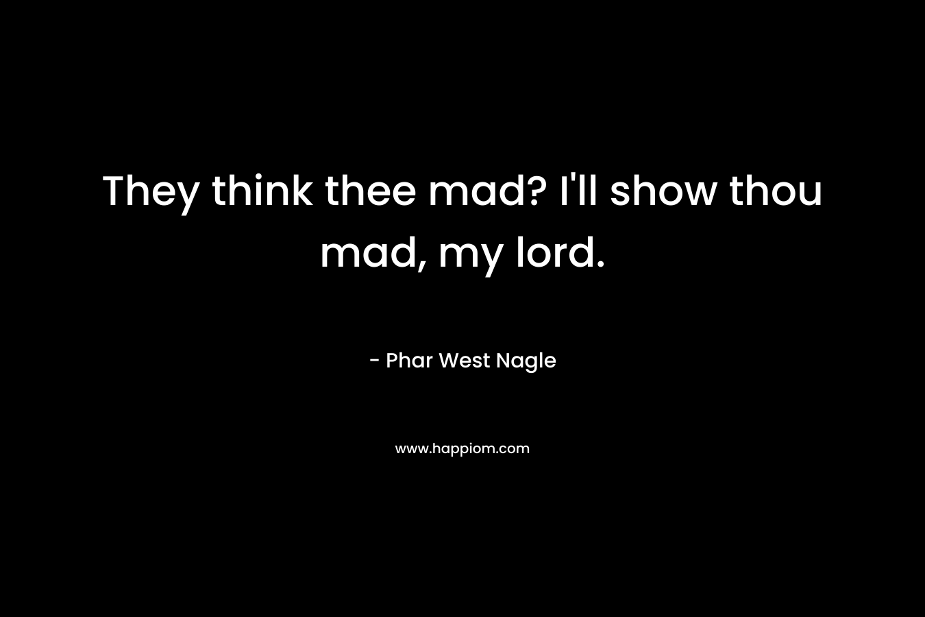 They think thee mad? I’ll show thou mad, my lord. – Phar West Nagle