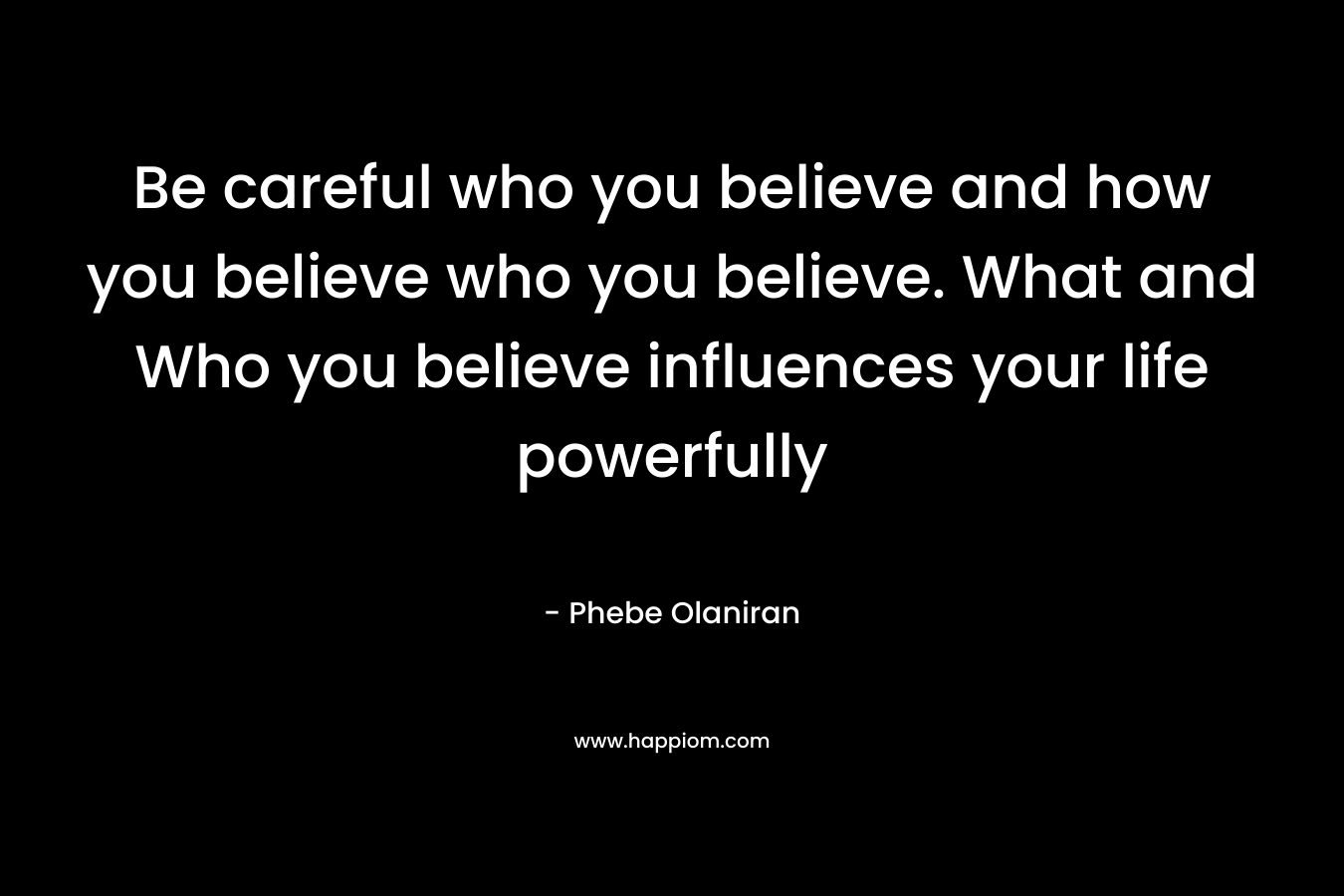 Be careful who you believe and how you believe who you believe. What and Who you believe influences your life powerfully