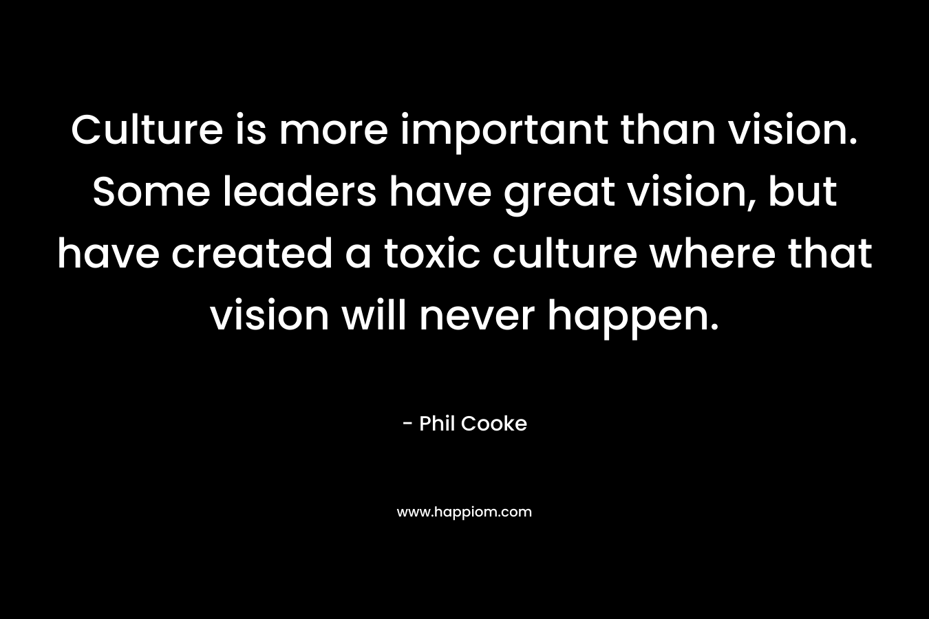 Culture is more important than vision. Some leaders have great vision, but have created a toxic culture where that vision will never happen.