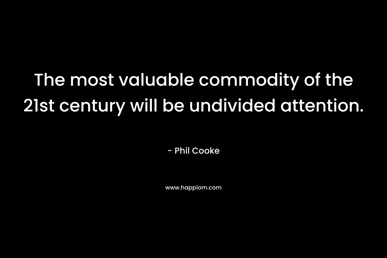 The most valuable commodity of the 21st century will be undivided attention. – Phil Cooke