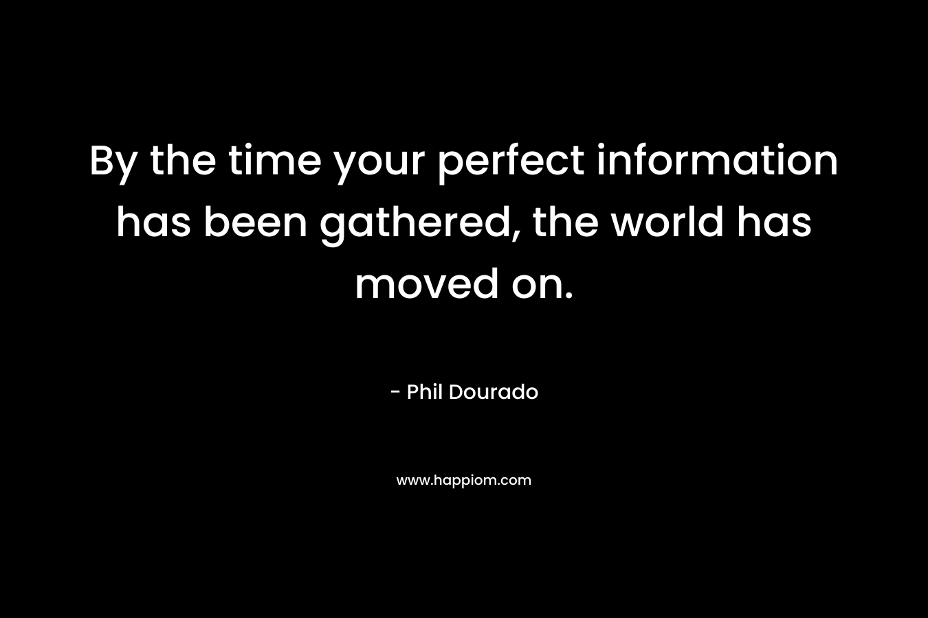 By the time your perfect information has been gathered, the world has moved on. – Phil Dourado