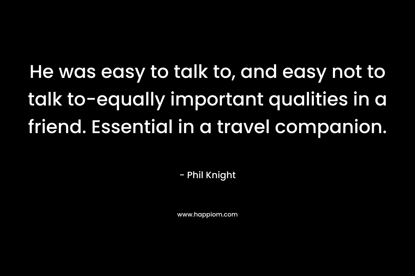 He was easy to talk to, and easy not to talk to-equally important qualities in a friend. Essential in a travel companion.