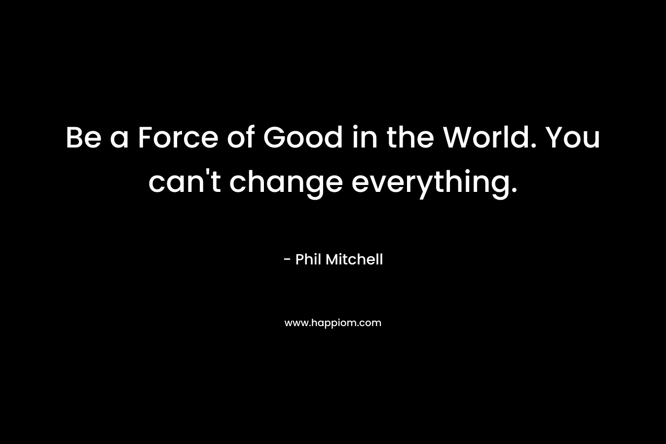 Be a Force of Good in the World. You can't change everything.