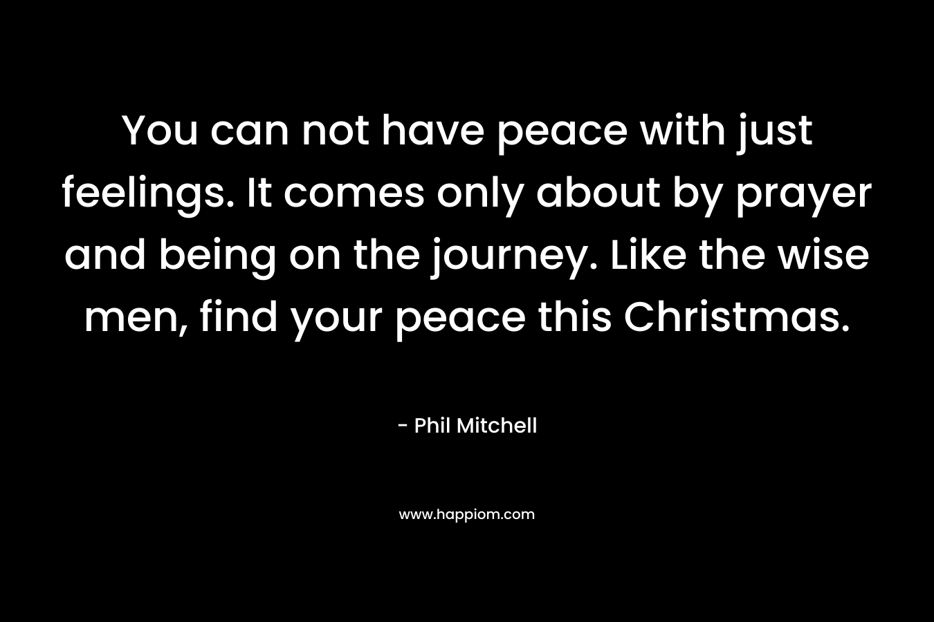 You can not have peace with just feelings. It comes only about by prayer and being on the journey. Like the wise men, find your peace this Christmas.
