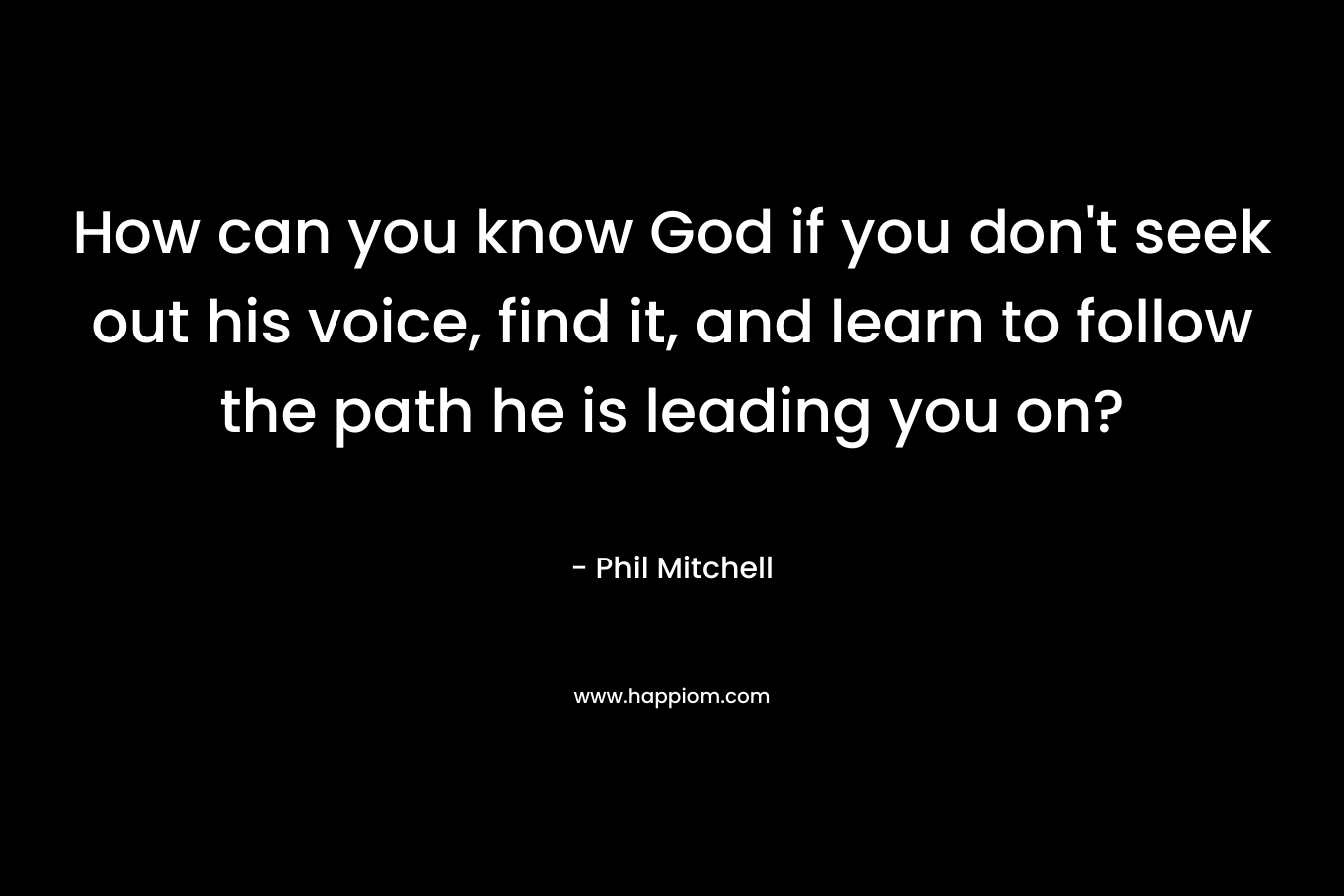 How can you know God if you don’t seek out his voice, find it, and learn to follow the path he is leading you on? – Phil Mitchell