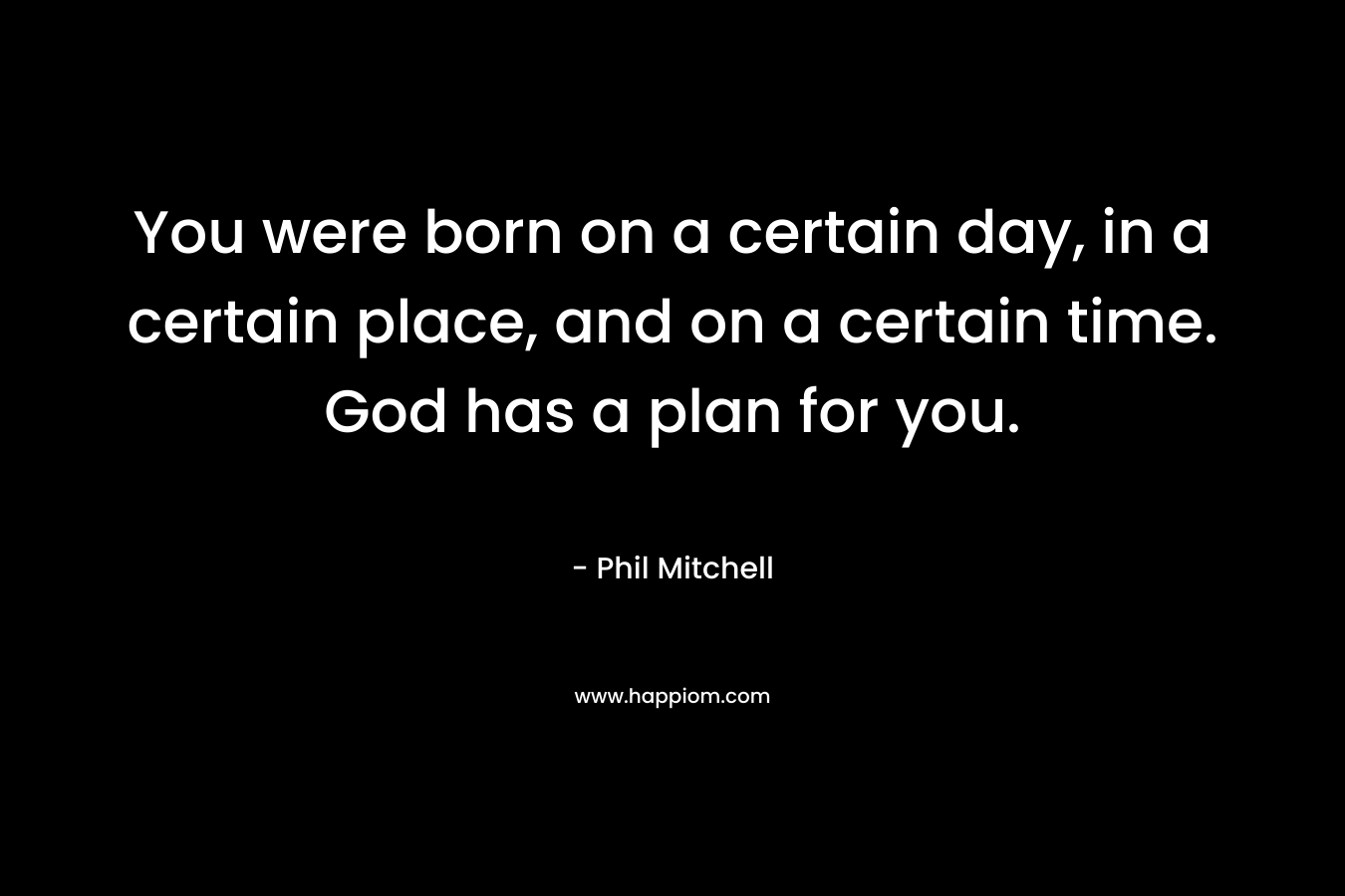 You were born on a certain day, in a certain place, and on a certain time. God has a plan for you.