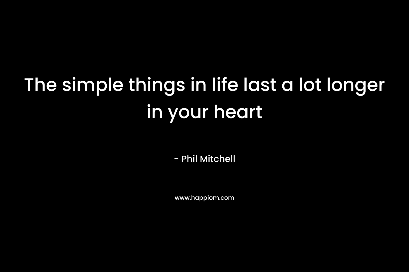 The simple things in life last a lot longer in your heart