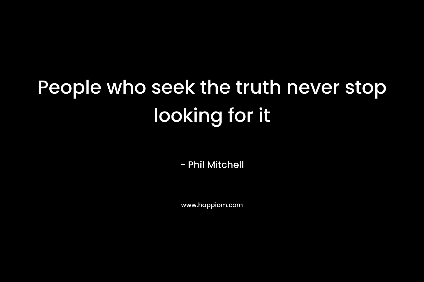 People who seek the truth never stop looking for it