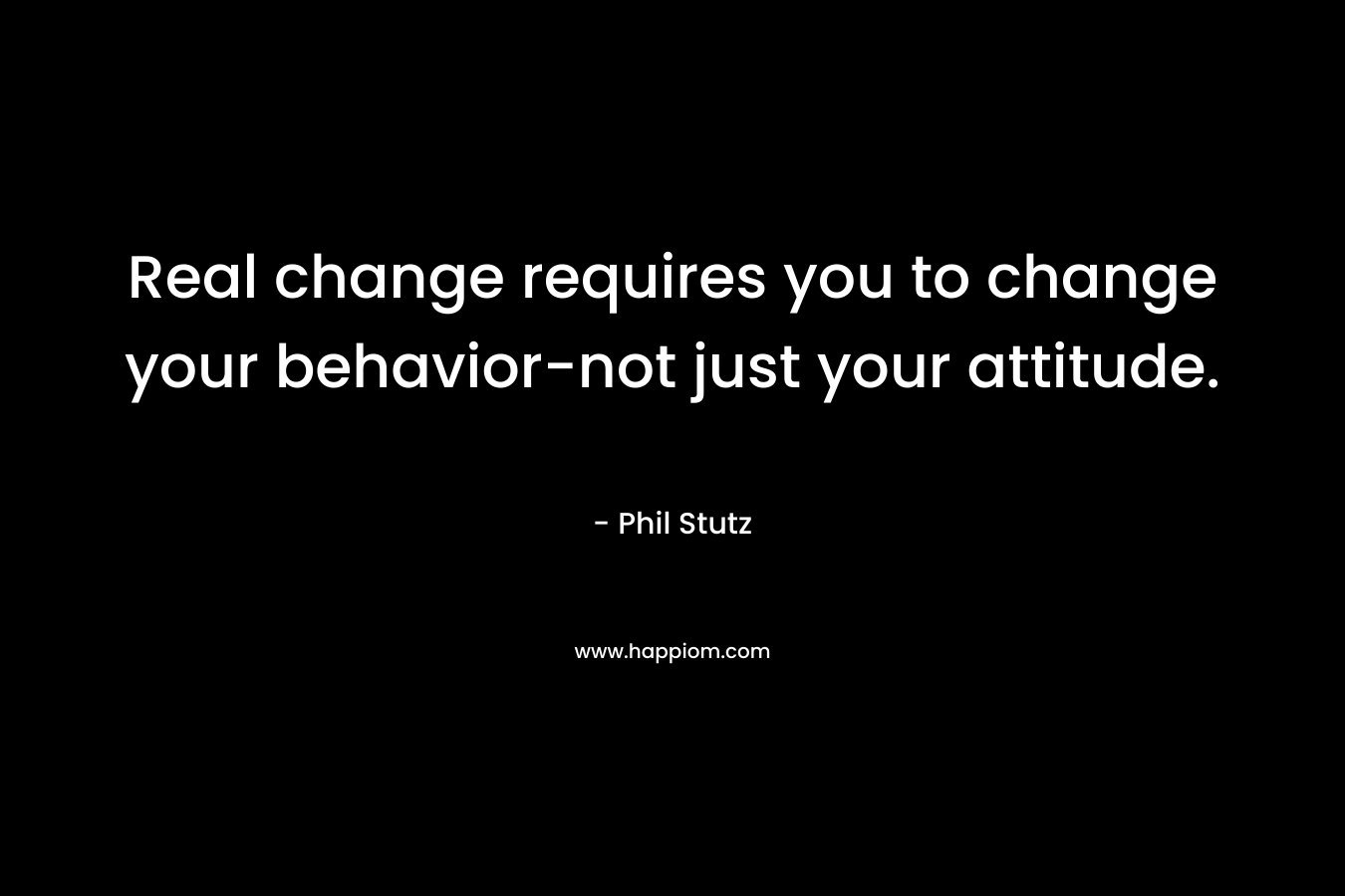 Real change requires you to change your behavior-not just your attitude. – Phil Stutz