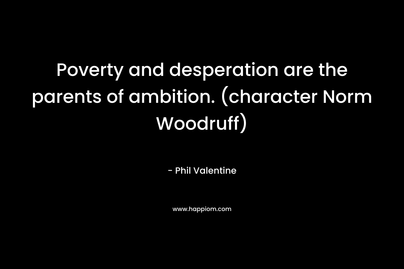 Poverty and desperation are the parents of ambition. (character Norm Woodruff)