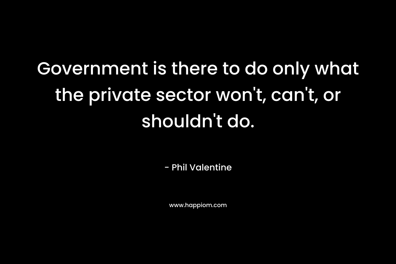 Government is there to do only what the private sector won’t, can’t, or shouldn’t do. – Phil Valentine