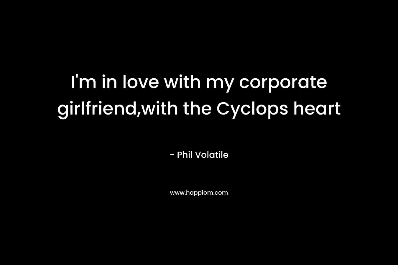 I’m in love with my corporate girlfriend,with the Cyclops heart – Phil Volatile