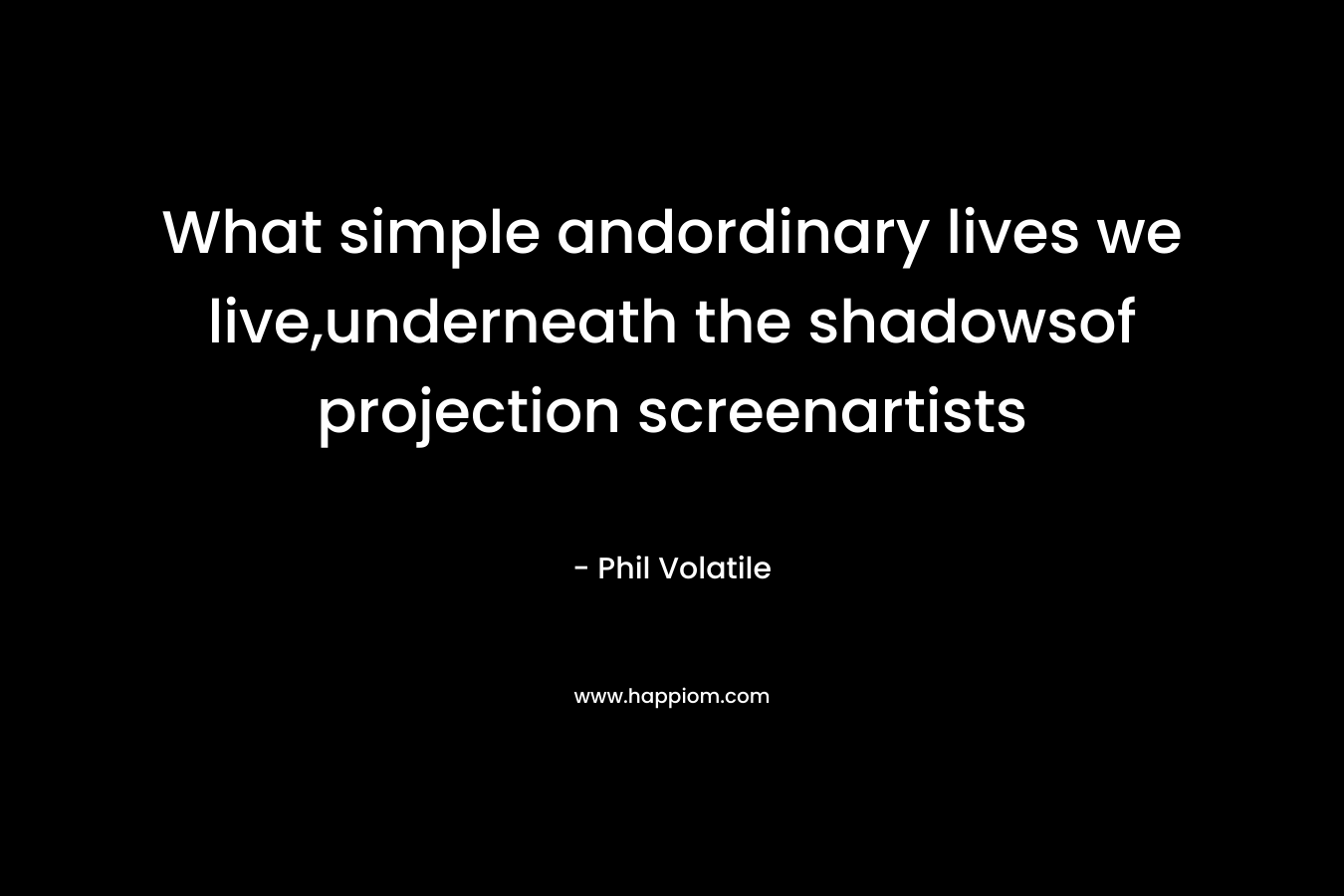 What simple andordinary lives we live,underneath the shadowsof projection screenartists – Phil Volatile