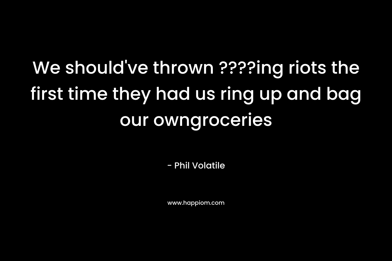 We should’ve thrown ????ing riots the first time they had us ring up and bag our owngroceries – Phil Volatile