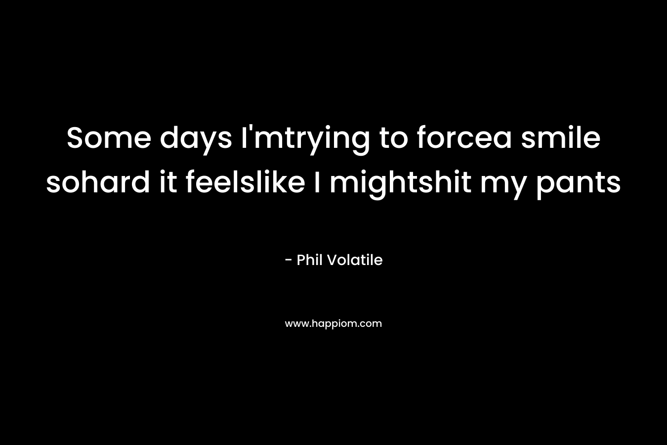 Some days I'mtrying to forcea smile sohard it feelslike I mightshit my pants