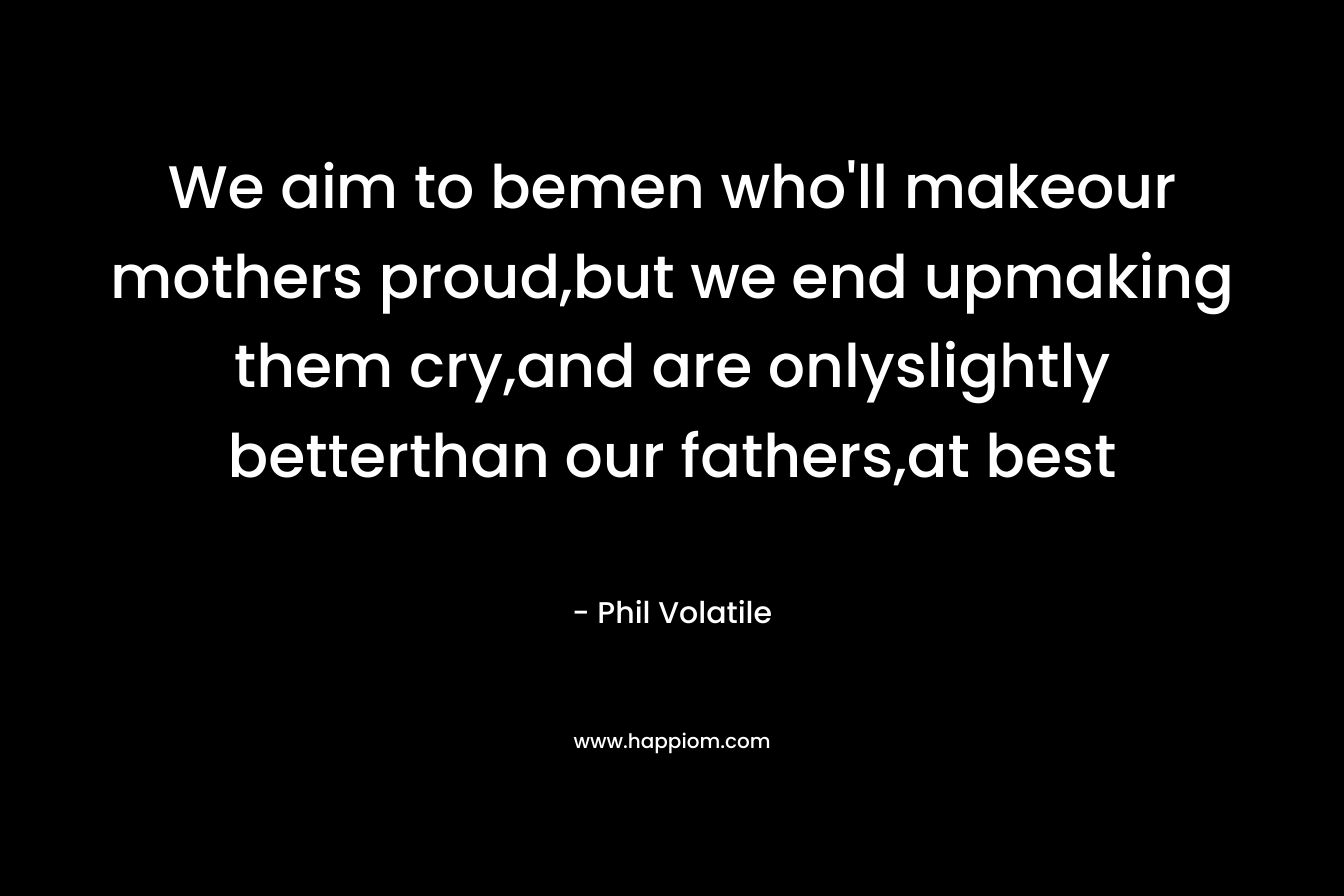 We aim to bemen who'll makeour mothers proud,but we end upmaking them cry,and are onlyslightly betterthan our fathers,at best