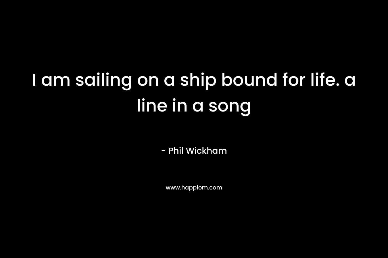 I am sailing on a ship bound for life. a line in a song